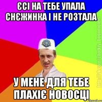 Єсі на тебе упала снєжинка і не розтала У мене для тебе плахіє новосці