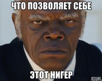 Что позволяет себе Этот Нигер