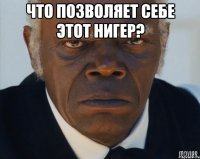 Что позволяет себе этот нигер? 