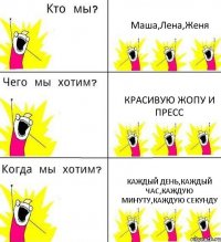 Маша,Лена,Женя Красивую жопу и пресс каждый день,каждый час,каждую минуту,каждую секунду