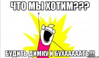 Что мы хотим??? Будить Димку и бухААААать!!!