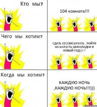 104 комната!!! сдать сессию,бухать , пойти на бал,есть шоколадки и новый год)))!!! каждую ночь ,каждую ночь!!!)))