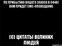 по прибытию Вашего заказа в офис Вам придет смс-оповещение (с) цитаты великих людей