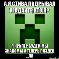 А я Стива подрывал Угадайте,кто я? Я крипер будем мы знакомы А теперь пиздец ...ля