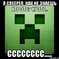 Я creeper. Как не знаешь кто это? Ну это.. Сссссссс.....