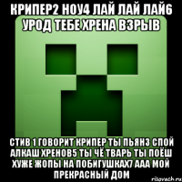 крипер2 ноу4 лай лай лай6 урод тебе хрена взрыв стив 1 говорит крипер ты пьян3 спой алкаш хренов5 ты чё тварь ты поёш хуже жопы на побигушках7 ааа мой прекрасный дом