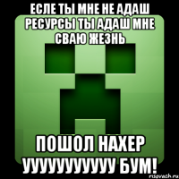 есле ты мне не адаш ресурсы ТЫ АДАШ МНЕ СВАЮ ЖЕЗНЬ ПОШОЛ НАХЕР УУУУУУУУУУУ БУМ!