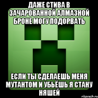 даже стива в ЗАЧАРОВАННОЙ алмазной броне могу подорвать если ты сделаешь меня мутантом и убьёшь я стану няшей