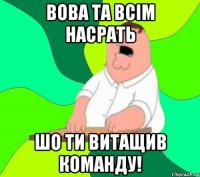 вова та всім насрать шо ти витащив команду!