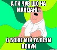 а ти чув що на майдані... О боже мій та всім похуй