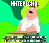 Интересно, Вы тоже боитесь идти на урок географии к Елене Ивановне?