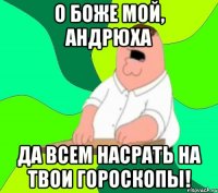 О БОЖЕ МОЙ, АНДРЮХА ДА ВСЕМ НАСРАТЬ НА ТВОИ ГОРОСКОПЫ!