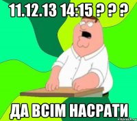 11.12.13 14:15 ? ? ? Да всім насрати