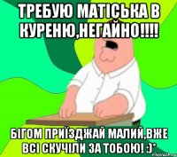 Требую Матіська в куреню,негайно!!!! Бігом приїзджай малий,вже всі скучіли за тобою! :)*