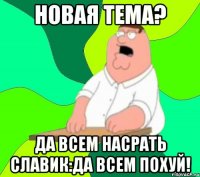 новая тема? да всем насрать славик:да всем похуй!