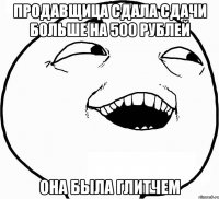 Продавщица сдала сдачи больше на 500 рублей Она была Глитчем