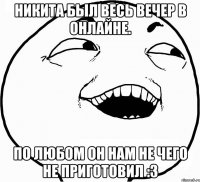 Никита был весь вечер в онлайне. По любом он нам не чего не приготовил :3