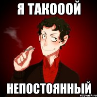 Я такооой непостоянный