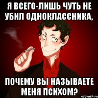 я всего-лишь чуть не убил одноклассника, почему вы называете меня психом?