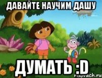 ДАВАЙТЕ НАУЧИМ ДАШУ ДУМАТЬ :D