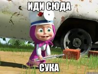 иди сюда СУКА