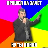 Пришел на зачёт Ну ты понял