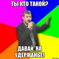 ТЫ КТО ТАКОЙ? ДАВАЙ, НА УДЕРЖАНЬЕ!