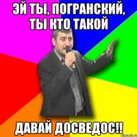 Эй ты, погранский, ты кто такой Давай досведос!!