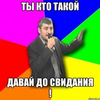 ТЫ КТО ТАКОЙ ДАВАЙ ДО СВИДАНИЯ !