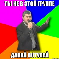 ты не в этой группе ДАВАЙ ВСТУПАЙ