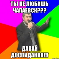 ты не любишь Чапаевск??? Давай досвидания!!!