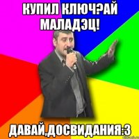 Купил ключ?Ай Маладэц! Давай,досвидания:3