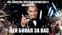 Ані, Анночки, Анюти, вітаємо вас з іменинами цей бокал за вас