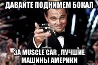 Давайте поднимем бокал За muscle car , лучшие машины Америки