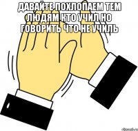 давайте похлопаем тем людям кто учил но говорить что не училь 