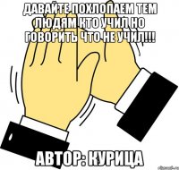 давайте похлопаем тем людям кто учил но говорить что не учил!!! автор: Курица