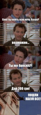 Олег ты опять всю ночь бухал? возможно... Ты же бросил?! Дай 200 грн! ПОШЛИ НАХУЙ ВСЕ!