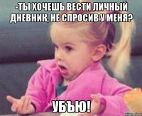 -Ты хочешь вести личный дневник, не спросив у меня? УБЪЮ!