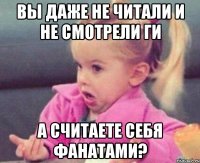 Вы даже не читали и не смотрели ГИ А считаете себя фанатами?