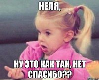 Неля, ну это как так, НЕТ спасибо??