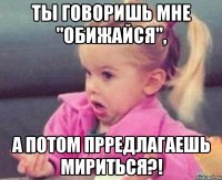 Ты говоришь мне "Обижайся", а потом прредлагаешь мириться?!