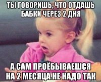 ты говоришь, что отдашь бабки через 2 дня а сам проёбываешся на 2 месяца не надо так