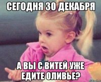 Сегодня 30 декабря А вы с Витей уже едите Оливье?