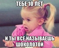 Тебе 10 лет и ты все называешь шоколотой