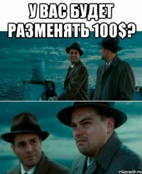 У вас будет разменять 100$? 