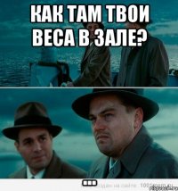 Как там твои веса в зале? ...