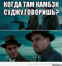 КОГДА ТАМ КАМБЭК СУДЖУ,ГОВОРИШЬ? 