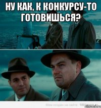 Ну как, к конкурсу-то готовишься? 