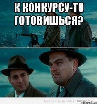 К конкурсу-то готовишься? 