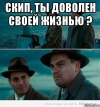 Скип, ты доволен своей жизнью ? 